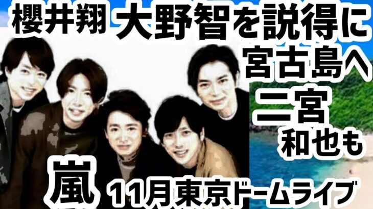 2023年 大野智を説得に櫻井翔が宮古島へ二宮和也も嵐11月に東京ドームライブ報道