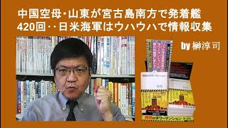 2023年 中国空母・山東が宮古島南方で発着艦420回‥日米海軍はウハウハで情報収集　by榊淳司