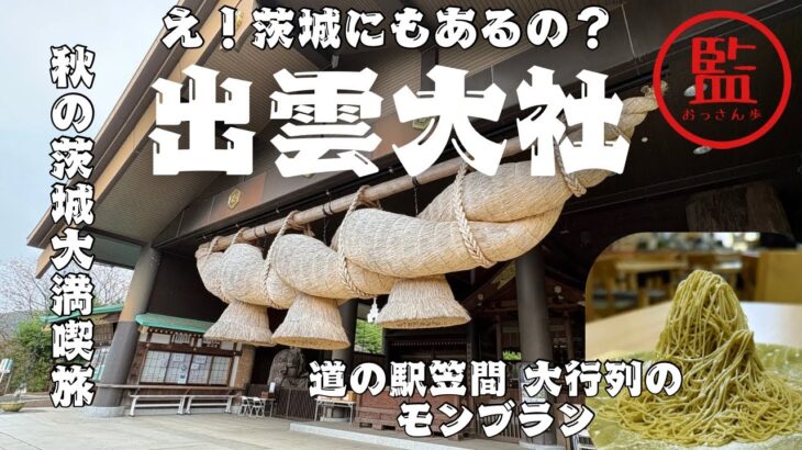 【茨城大使になりたい！？】おっさんが女子力アゲアゲ旅！縁結びの出雲大社が茨城に？+栗スイーツ天国・道の駅笠間の大行列モンブラン！あのしめ縄が見れるのか？常陸国出雲大社、秋の味覚、茨城を大満喫日帰り旅