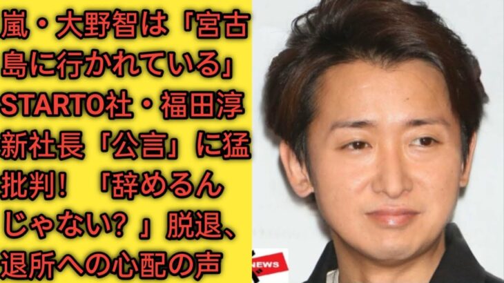 2023年 嵐・大野智は「宮古島に行かれている」STARTO社・福田淳新社長「公言」に猛批判！「辞めるんじゃない？」脱退、退所への心配の声|| Moonlight❤️