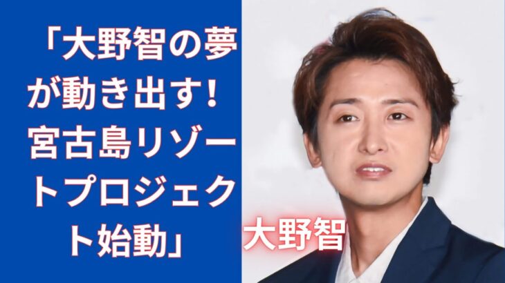 2023年 大野智、宮古島リゾート計画がついに始動！嵐休止から1300日後の新展開