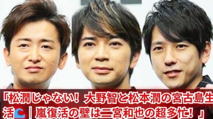 2023年 「松潤じゃない！大野智と松本潤の宮古島生活｜嵐復活への障壁・二宮和也の超多忙に迫る」