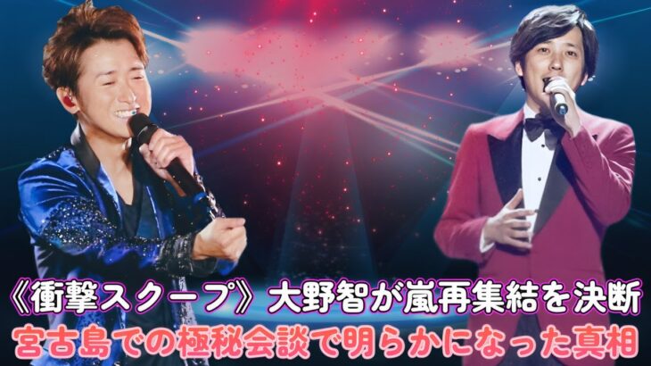 2023年 《衝撃スクープ》大野智が嵐再集結を決断！？宮古島での極秘会談で明らかになった真相！