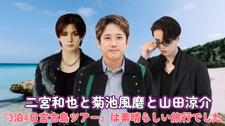 2023年 二宮和也と菊池風磨と山田涼介の『3泊4日宮古島ツアー』は素晴らしい旅行でした！