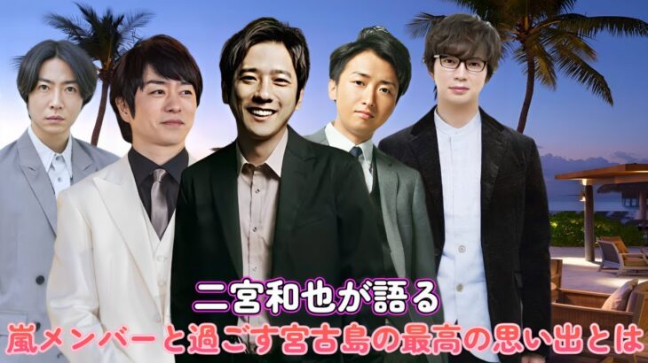 2023年 二宮和也が語る！嵐メンバーと過ごす宮古島の最高の思い出とは？