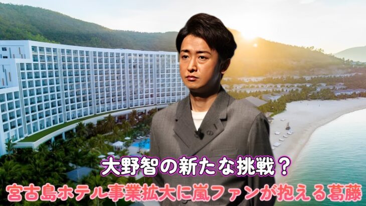 2023年 大野智の新たな挑戦？宮古島ホテル事業拡大に嵐ファンが抱える葛藤