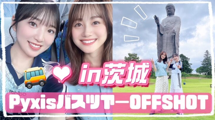 【Pyxisバスツアー】みんな大好き茨城県に行ったよ！！【OFFSHOT】